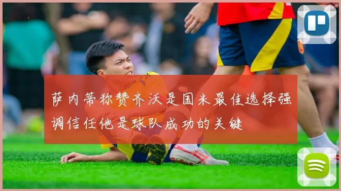 萨内蒂称赞齐沃是国米最佳选择强调信任他是球队成功的关键