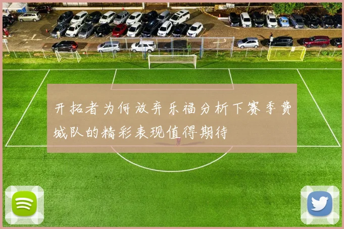 开拓者为何放弃乐福分析下赛季费城队的精彩表现值得期待