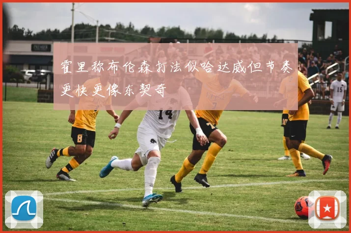 霍里称布伦森打法似哈达威但节奏更快更像东契奇
