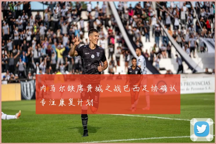 内马尔缺席费城之战巴西足协确认专注康复计划