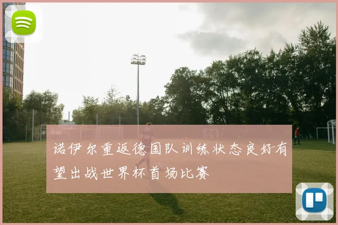 诺伊尔重返德国队训练状态良好有望出战世界杯首场比赛