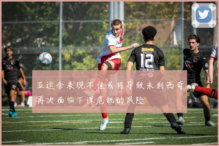 亚运会表现不佳或将导致米利西奇再次面临下课危机的风险