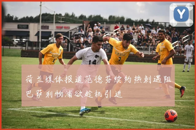 荷兰媒体报道范德芬续约热刺遇阻巴萨利物浦欲趁机引进