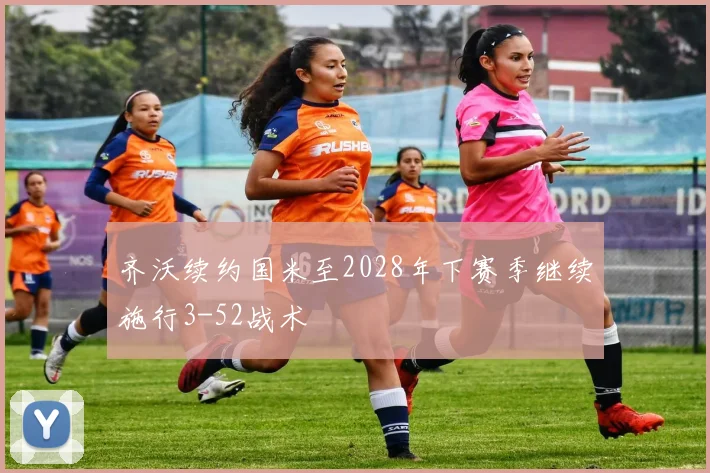 齐沃续约国米至2028年下赛季继续施行3-52战术