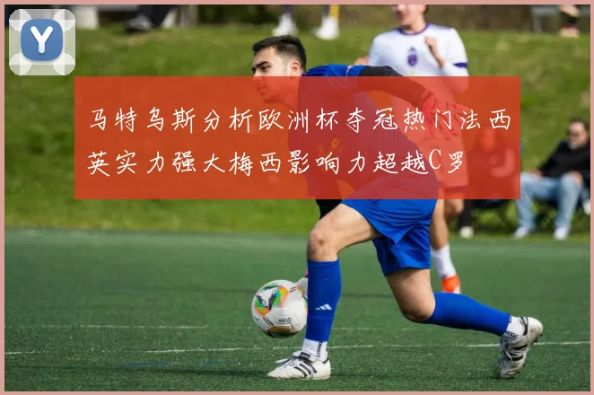 马特乌斯分析欧洲杯夺冠热门法西英实力强大梅西影响力超越C罗