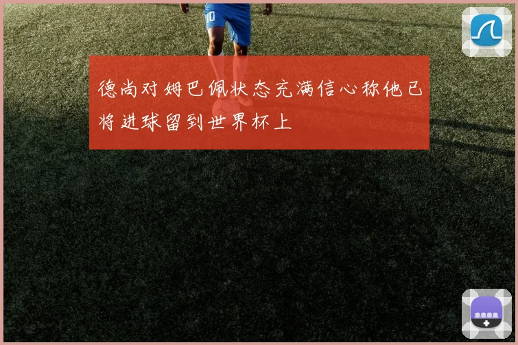 德尚对姆巴佩状态充满信心称他已将进球留到世界杯上