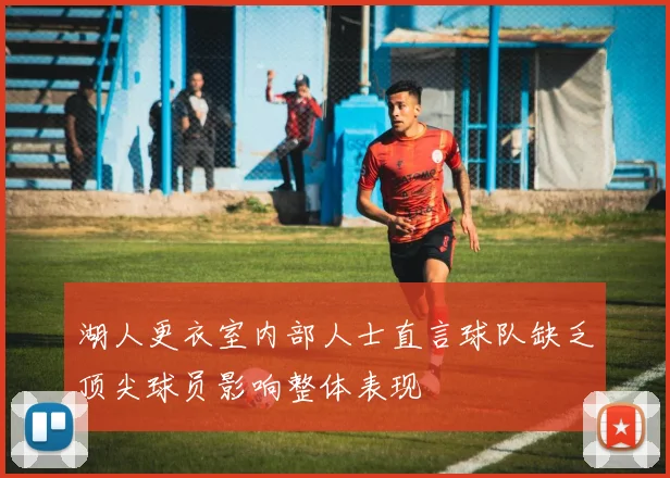 湖人更衣室内部人士直言球队缺乏顶尖球员影响整体表现