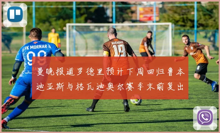曼晚报道罗德里预计下周回归鲁本迪亚斯与格瓦迪奥尔赛季末前复出