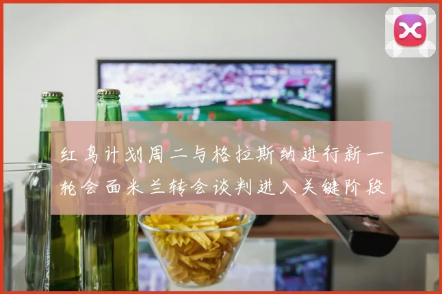 红鸟计划周二与格拉斯纳进行新一轮会面米兰转会谈判进入关键阶段