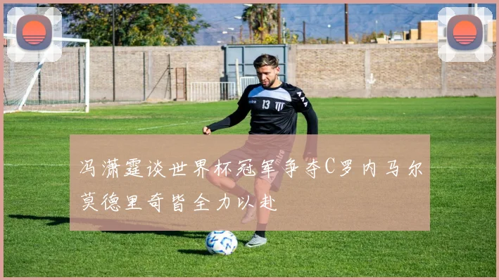 冯潇霆谈世界杯冠军争夺C罗内马尔莫德里奇皆全力以赴