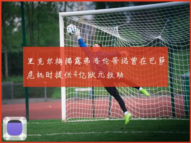 里克尔梅揭露弗洛伦蒂诺曾在巴萨危机时提供4亿欧元救助