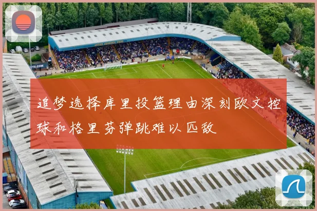 追梦选择库里投篮理由深刻欧文控球和格里芬弹跳难以匹敌