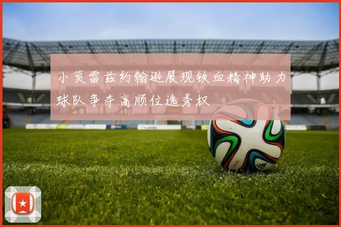 小莫雷兹约翰逊展现铁血精神助力球队争夺高顺位选秀权