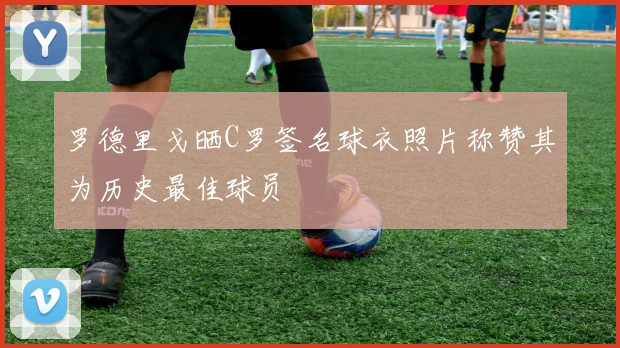 罗德里戈晒C罗签名球衣照片称赞其为历史最佳球员